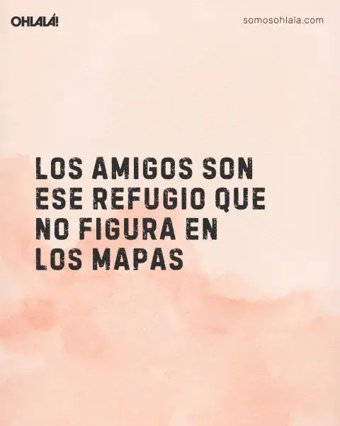 Los amigos son ese refugio que no figura en los mapas Los amigos son ese refugio que no figura en los mapas