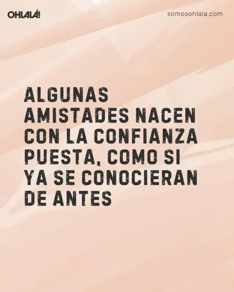 Algunas amistades nacen con la confianza puesta, como si ya se conocieran de antes Algunas amistades nacen con la confianza puesta, como si ya se conocieran de antes