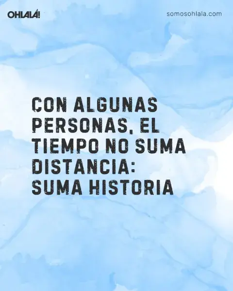Con algunas personas, el tiempo no suma distancia: suma historia Con algunas personas, el tiempo no suma distancia: suma historia