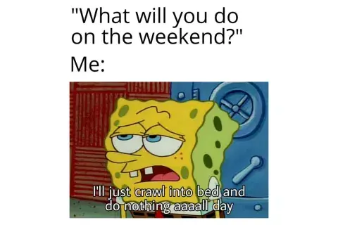 Memes sobre el fin de semana
- ¿Qué vas a hacer el fin de semana?
- Yo: Me voy a meter en la cama y no hacer nada Memes sobre el fin de semana
- ¿Qué vas a hacer el fin de semana?
- Yo: Me voy a meter en la cama y no hacer nada